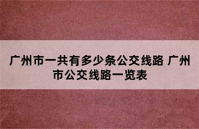 广州市一共有多少条公交线路 广州市公交线路一览表